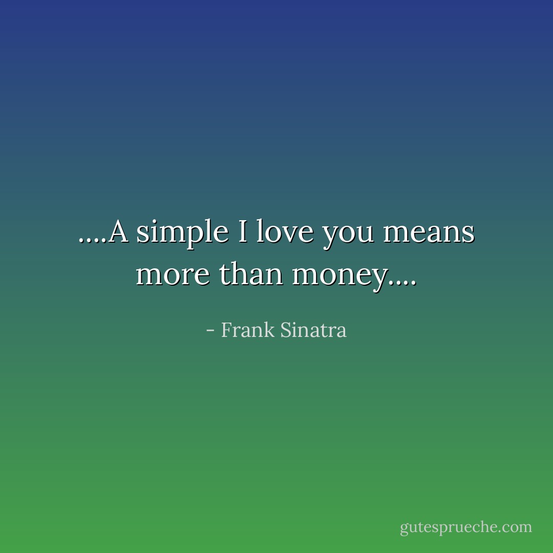 ....A simple I love you means more than money.... - Frank Sinatra