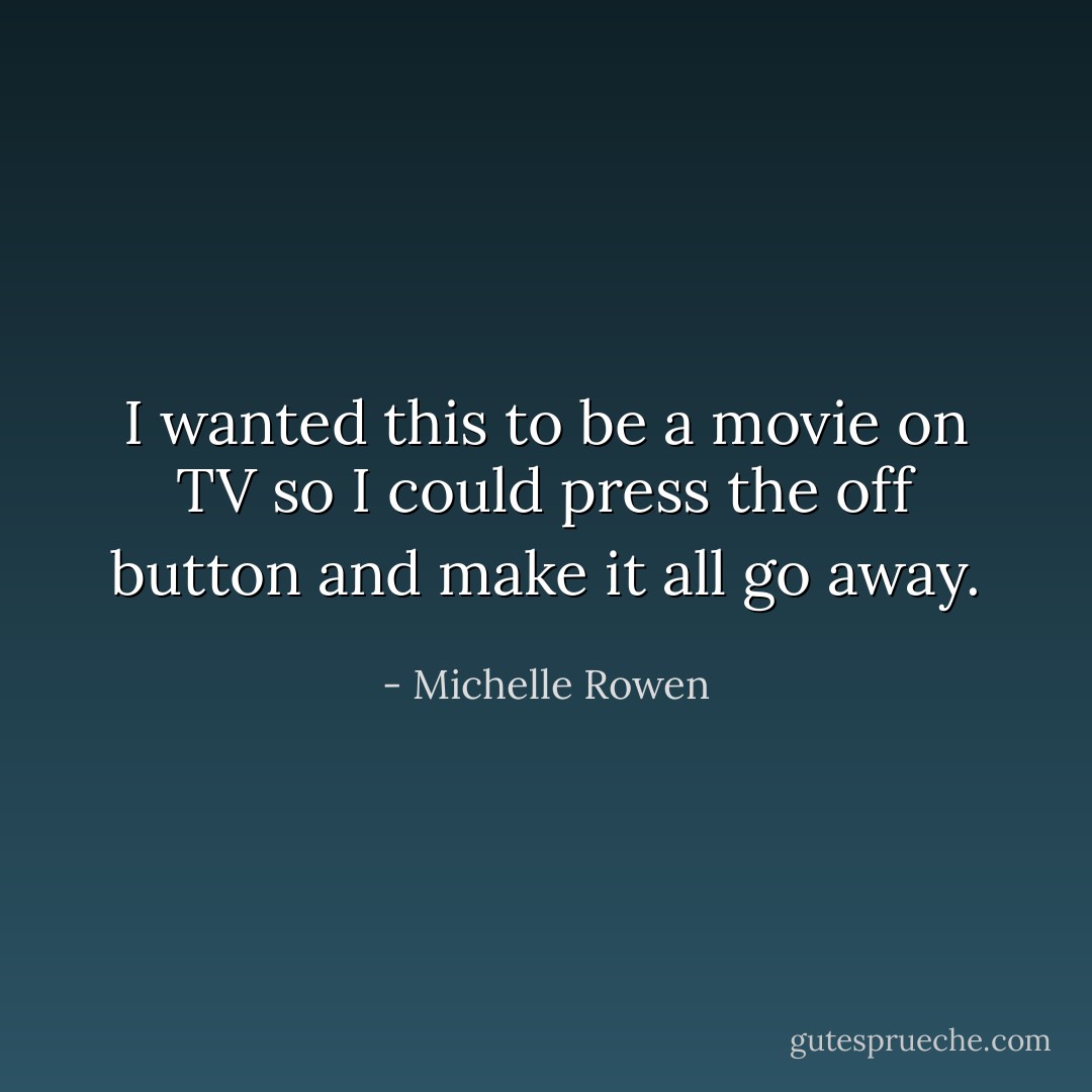 I wanted this to be a movie on TV so I could press the off button and make it all go away. - Michelle Rowen