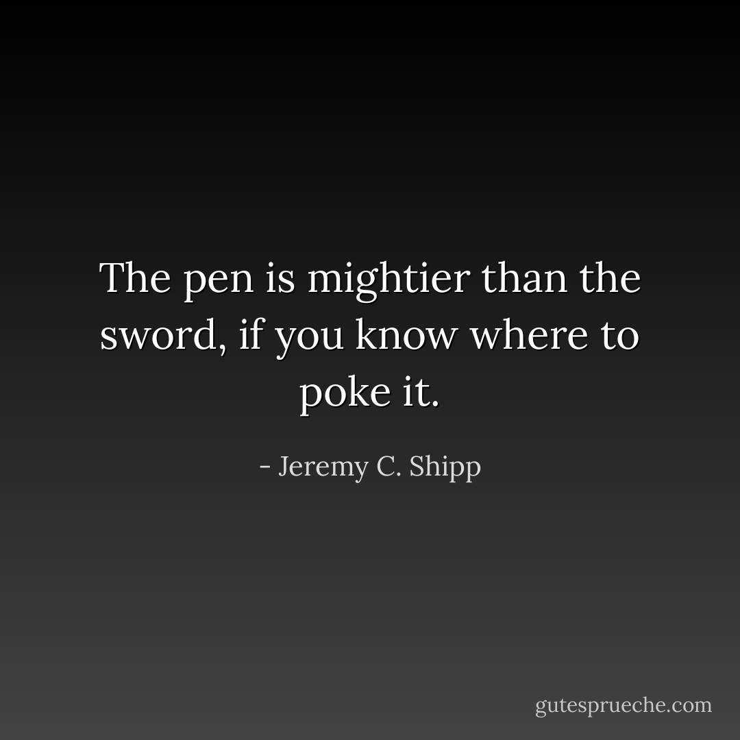 The pen is mightier than the sword, if you know where to poke it. - Jeremy C. Shipp