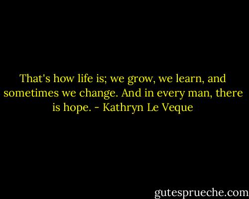 That's how life is; we grow, we learn, and sometimes we change. And in every man, there is hope. - Kathryn Le Veque