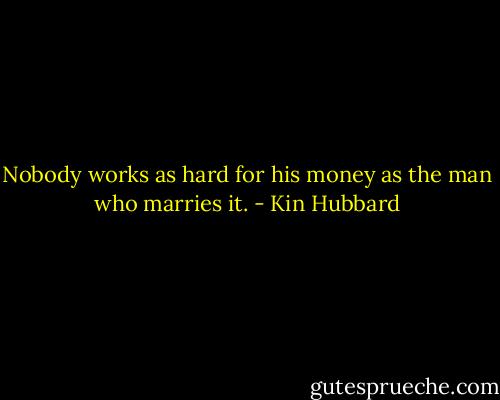 Nobody works as hard for his money as the man who marries it. - Kin Hubbard