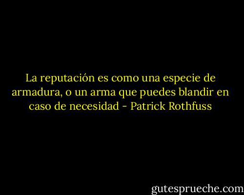 La reputación es como una especie de armadura, o un arma que puedes blandir en caso de necesidad - Patrick Rothfuss