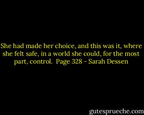 She had made her choice, and this was it, where she felt safe, in a world she could, for the most part, control. <br />Page 328 - Sarah Dessen