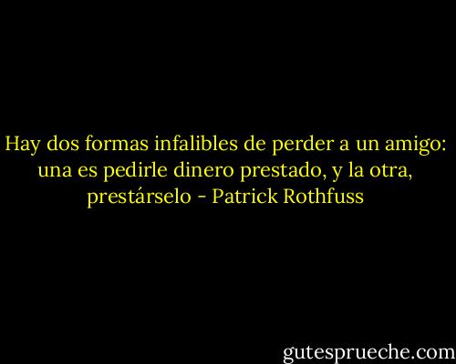 Hay dos formas infalibles de perder a un amigo: una es pedirle dinero prestado, y la otra, prestárselo - Patrick Rothfuss
