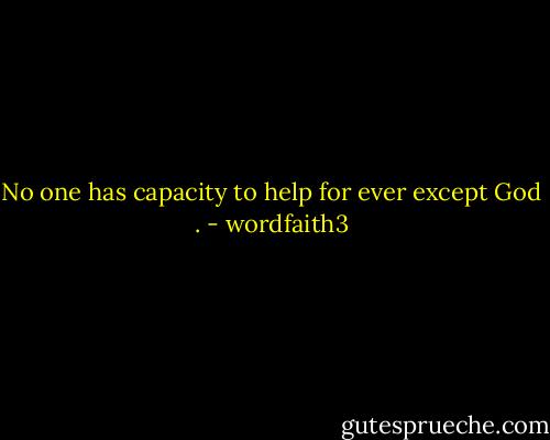 No one has capacity to help for ever except God . - wordfaith3