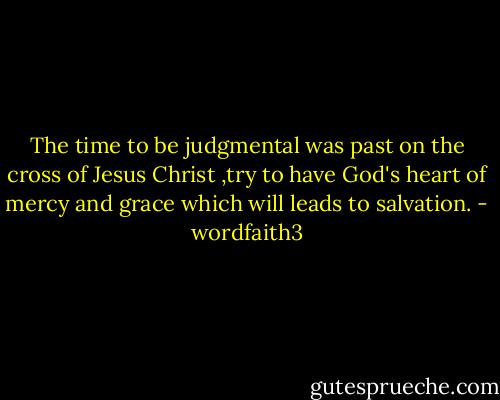 The time to be judgmental was past on the cross of Jesus Christ ,try to have God's heart of mercy and grace which will leads to salvation. - wordfaith3