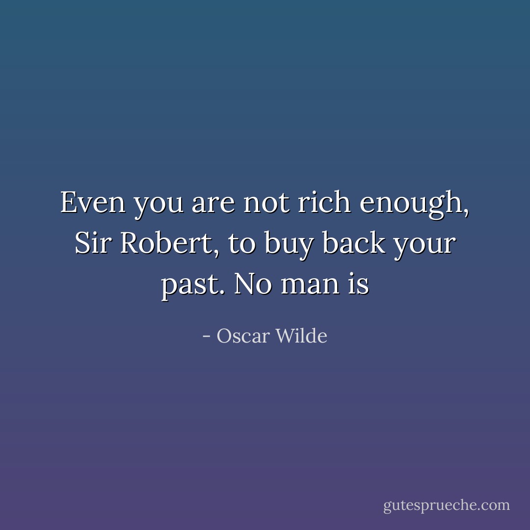 Even you are not rich enough, Sir Robert, to buy back your past. No man is - Oscar Wilde
