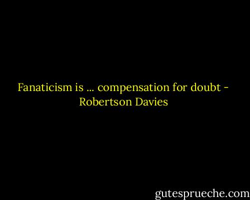 Fanaticism is ... compensation for doubt - Robertson Davies