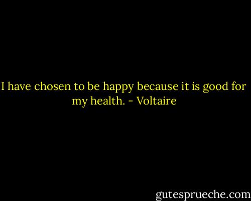 I have chosen to be happy because it is good for my health. - Voltaire