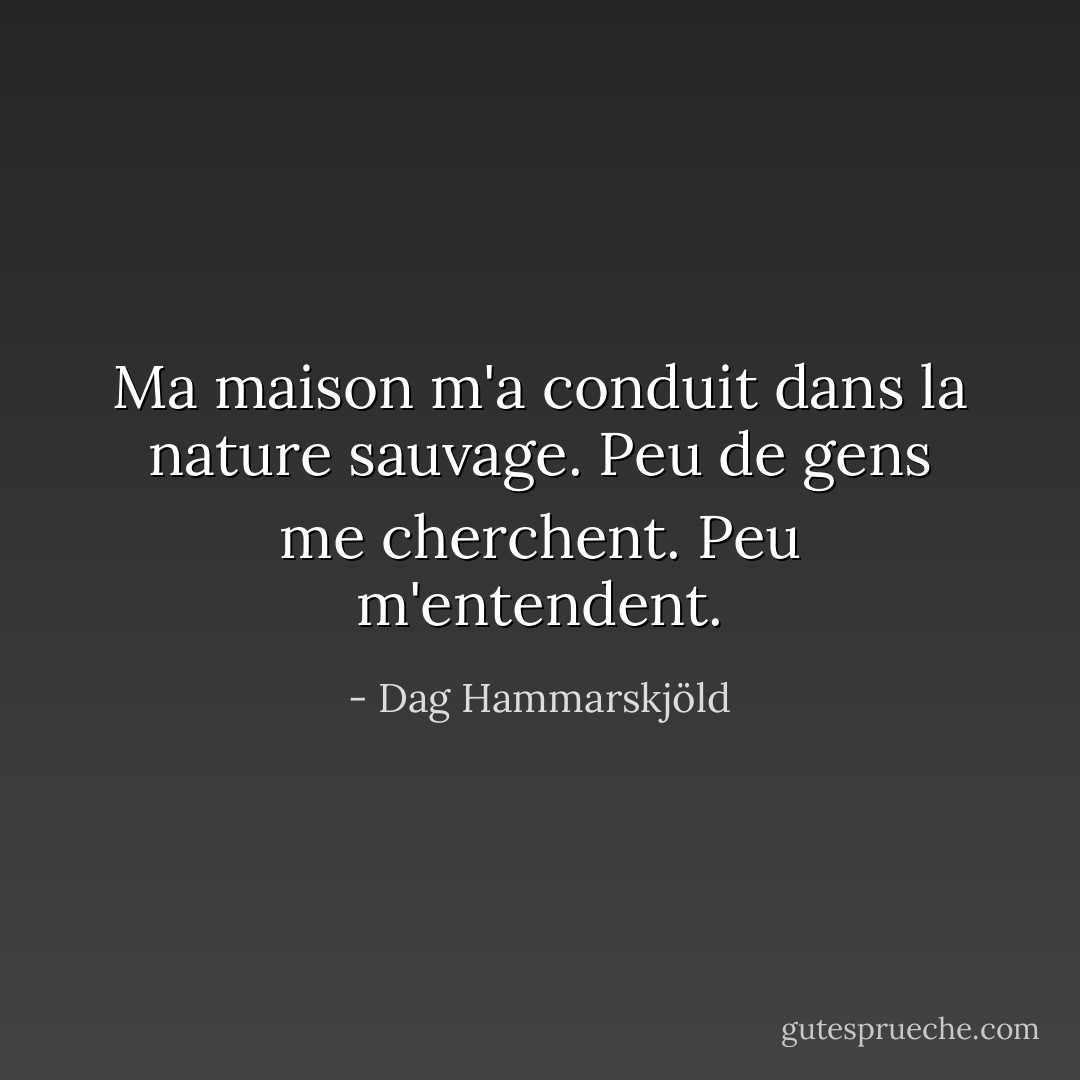 Ma maison m'a conduit<br />dans la nature sauvage.<br />Peu de gens me cherchent. Peu m'entendent. - Dag Hammarskjöld