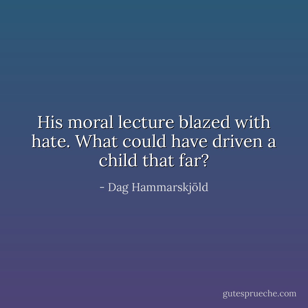 His moral lecture<br />blazed with hate.<br />What could have driven a child that far? - Dag Hammarskjöld