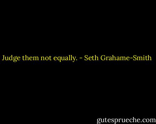 Judge them not equally. - Seth Grahame-Smith