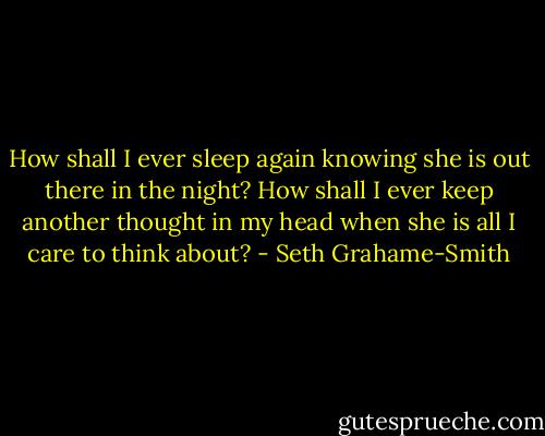 How shall I ever sleep again knowing she is out there in the night? How shall I ever keep another thought in my head when she is all I care to think about? - Seth Grahame-Smith