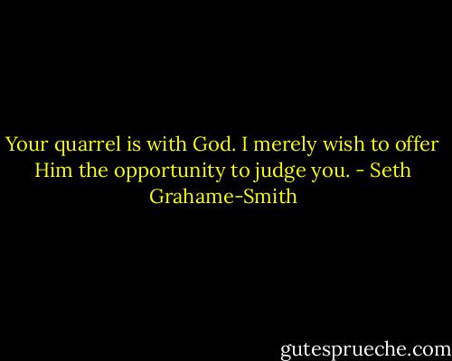 Your quarrel is with God. I merely wish to offer Him the opportunity to judge you. - Seth Grahame-Smith