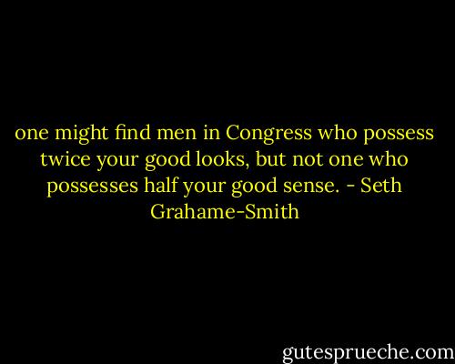 one might find men in Congress who possess twice your good looks, but not one who possesses half your good sense. - Seth Grahame-Smith