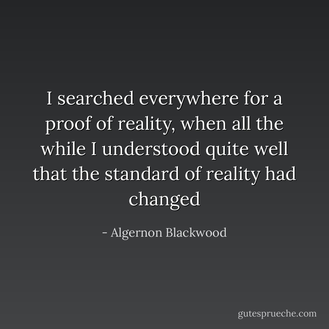I searched everywhere for a proof of reality, when all the while I understood quite well that the standard of reality had changed - Algernon Blackwood