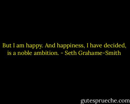 But I am happy. And happiness, I have decided, is a noble ambition. - Seth Grahame-Smith