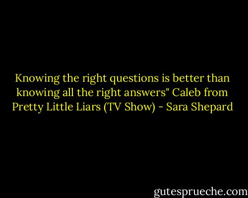 Knowing the right questions is better than knowing all the right answers" Caleb from Pretty Little Liars (TV Show) - Sara Shepard
