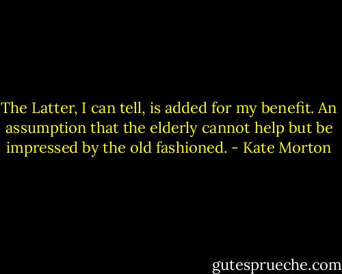 The Latter, I can tell, is added for my benefit. An assumption that the elderly cannot help but be impressed by the old fashioned. - Kate Morton