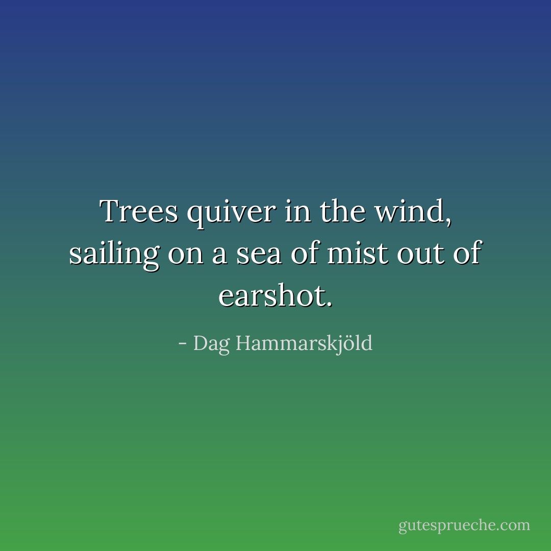 Trees quiver in the wind,<br />sailing on a sea of mist<br />out of earshot. - Dag Hammarskjöld