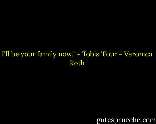 I'll be your family now." ~ Tobis 'Four - Veronica Roth