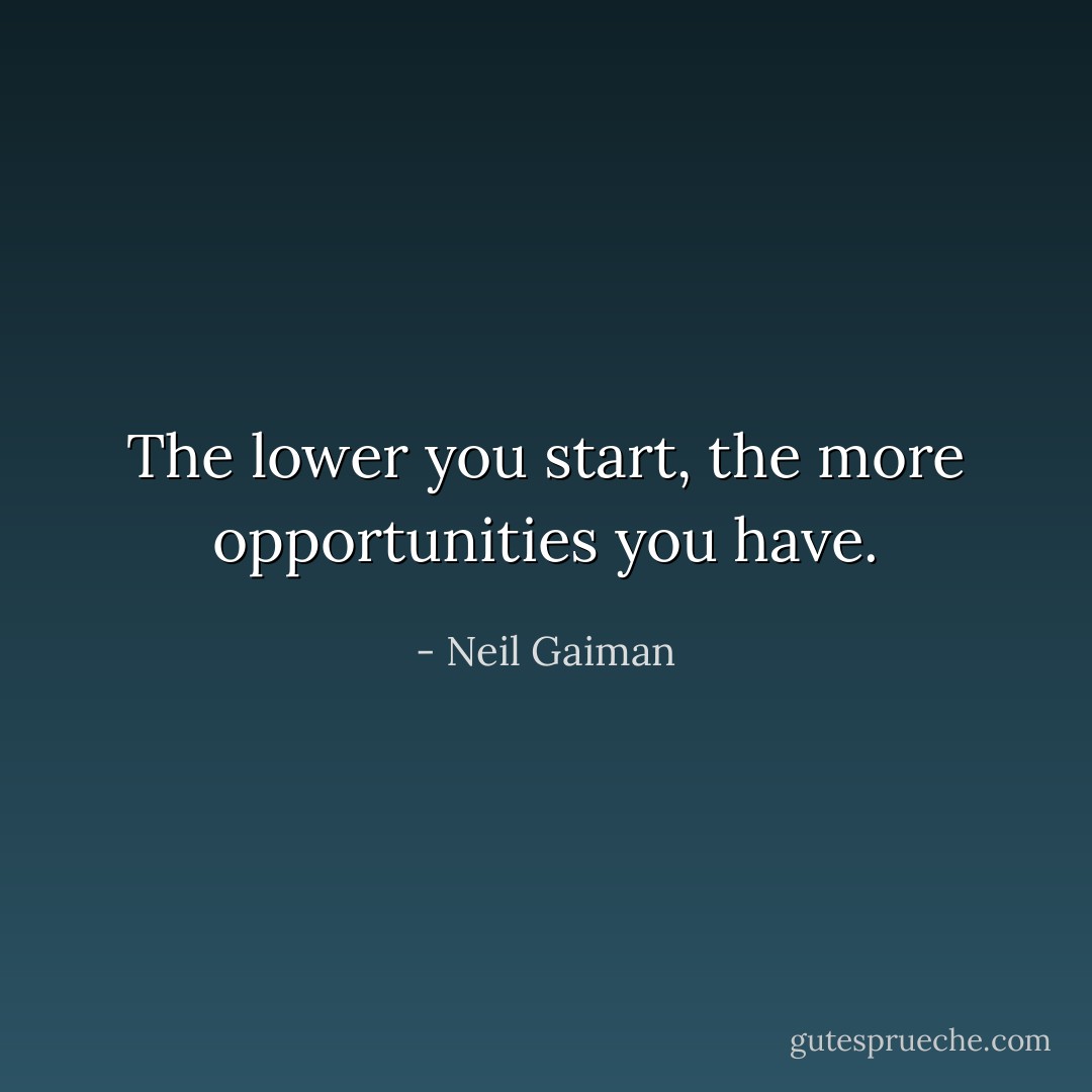 The lower you start, the more opportunities you have. - Neil Gaiman