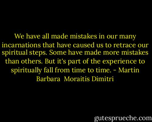 We have all made mistakes in our many incarnations that have caused us to retrace our spiritual steps. Some have made more mistakes than others. But it's part of the experience to spiritually fall from time to time. - Martin Barbara  Moraitis Dimitri