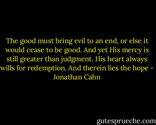 The good must bring evil to an end, or else it would cease to be good. And yet His mercy is still greater than judgment. His heart always wills for redemption. And therein lies the hope - Jonathan Cahn