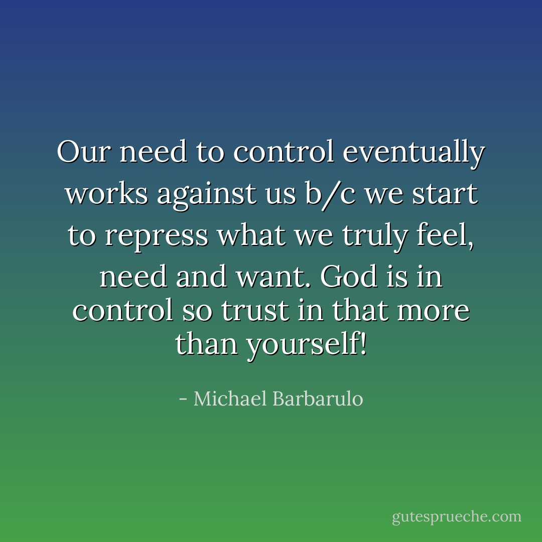 Our need to control eventually works against us b/c we start to repress what we truly feel, need and want. God is in control so trust in that more than yourself! - Michael Barbarulo