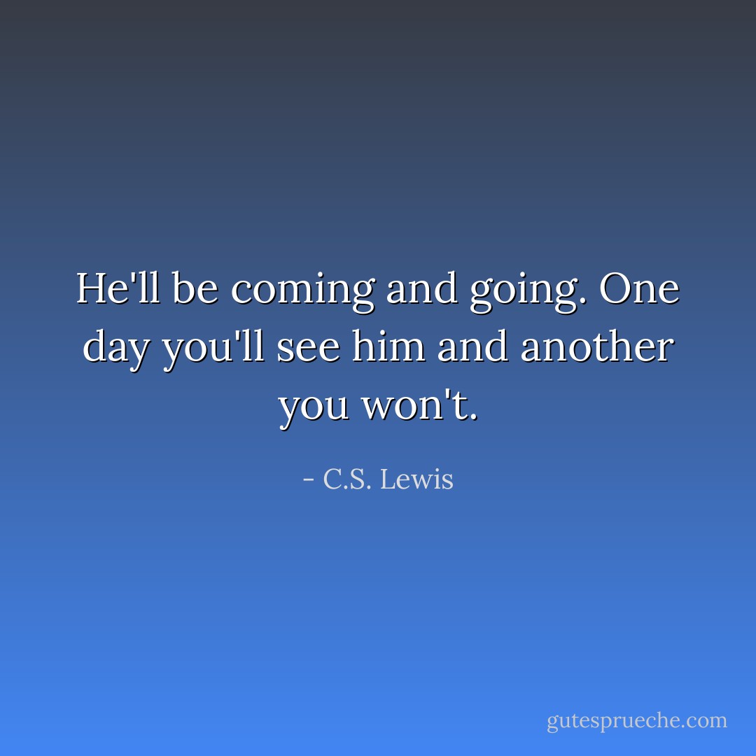 He'll be coming and going. One day you'll see him and another you won't. - C.S. Lewis