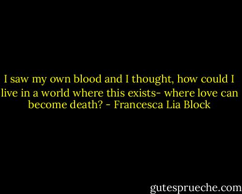 I saw my own blood and I thought, how could I live in a world where this exists- where love can become death? - Francesca Lia Block