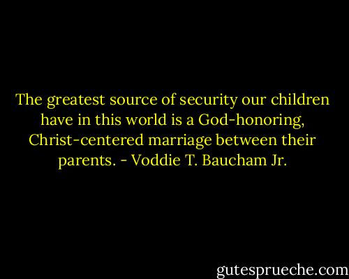 The greatest source of security our children have in this world is a God-honoring, Christ-centered marriage between their parents. - Voddie T. Baucham Jr.
