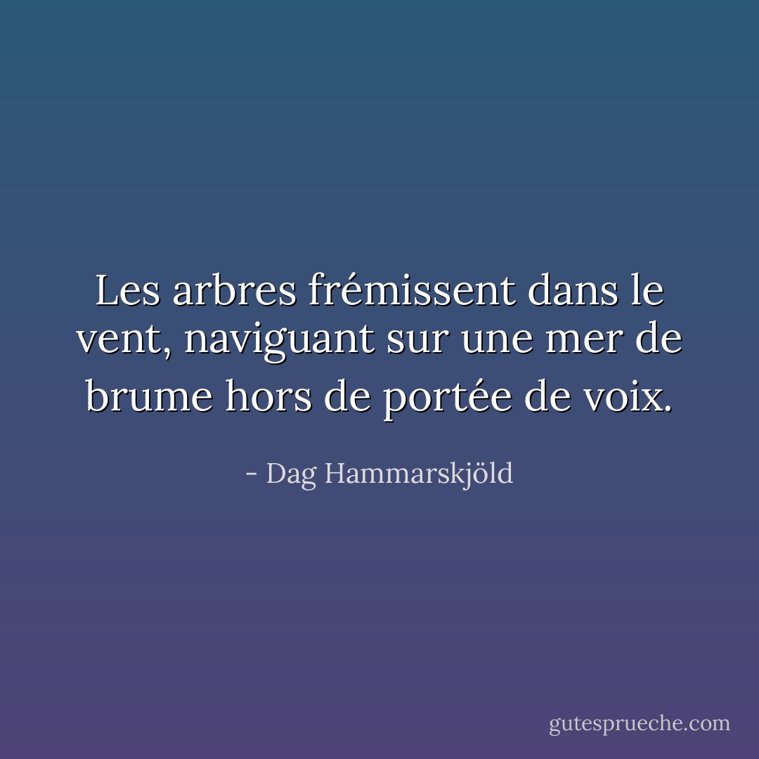 Les arbres frémissent dans le vent, naviguant sur une mer de brume<br />hors de portée de voix. - Dag Hammarskjöld