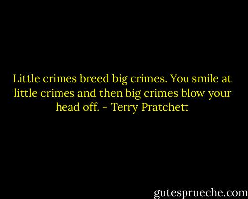 Little crimes breed big crimes. You smile at little crimes and then big crimes blow your head off. - Terry Pratchett