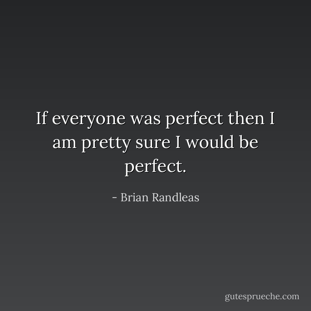 If everyone was perfect then I am pretty sure I would be perfect. - Brian Randleas