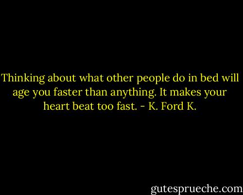 Thinking about what other people do in bed will age you faster than anything. It makes your heart beat too fast. - K. Ford K.