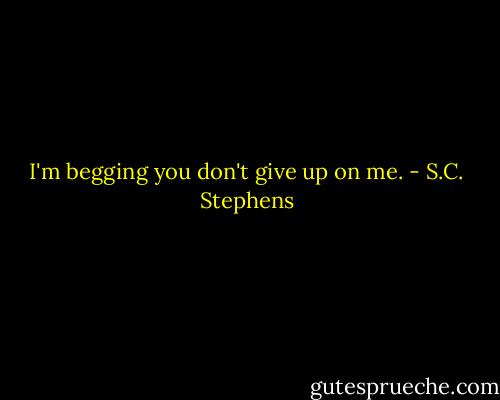 I'm begging you don't give up on me. - S.C. Stephens
