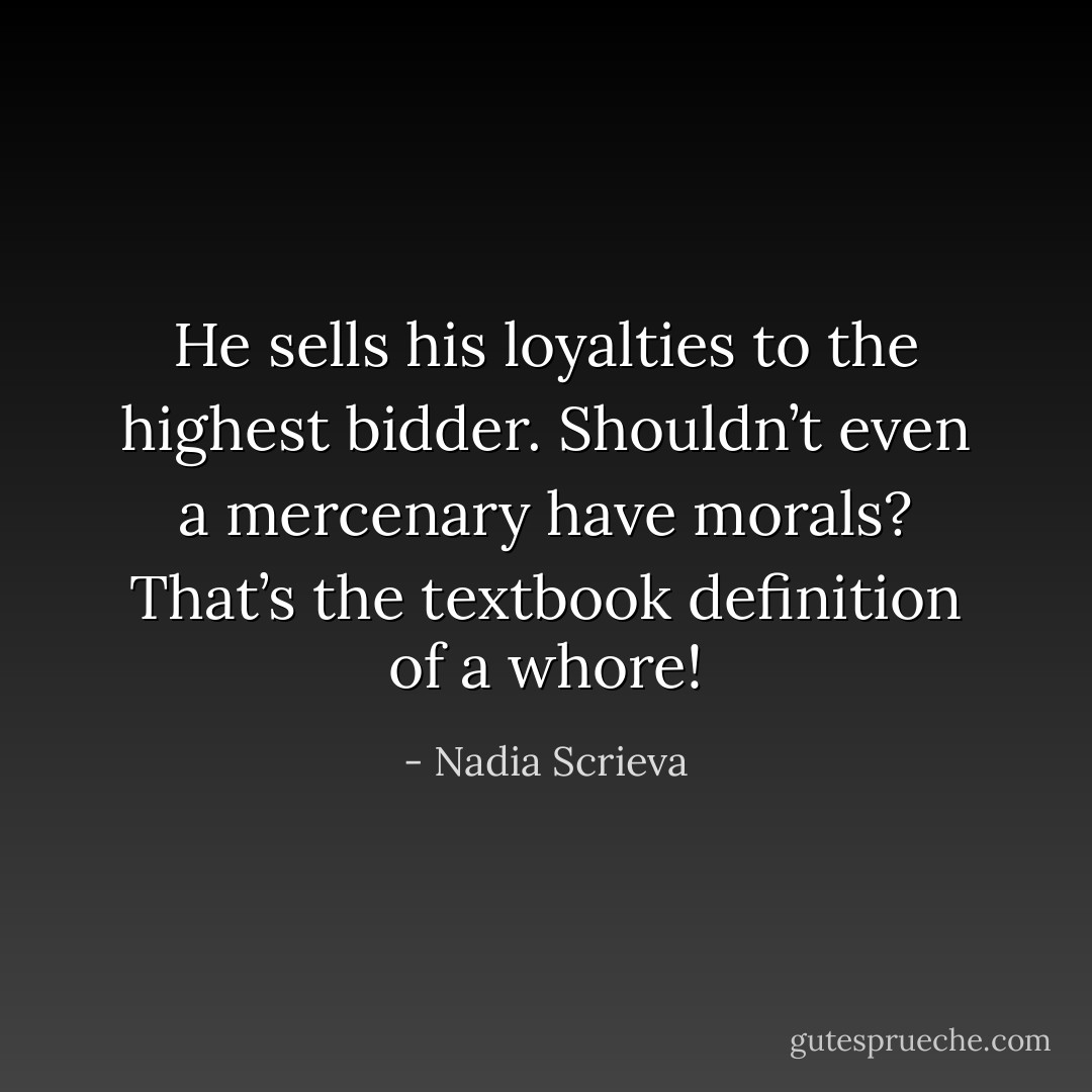He sells his loyalties to the highest bidder. Shouldn’t even a mercenary have morals? That’s the textbook definition of a whore! - Nadia Scrieva