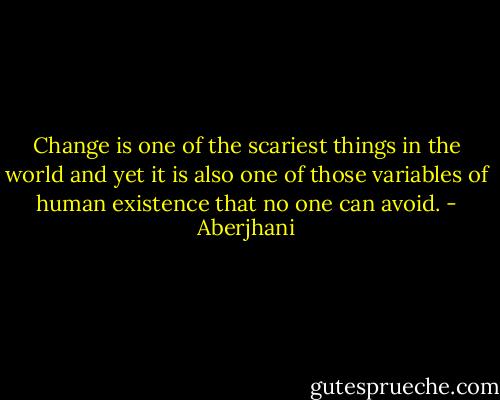 Change is one of the scariest things in the world and yet it is also one of those variables of human existence that no one can avoid. - Aberjhani
