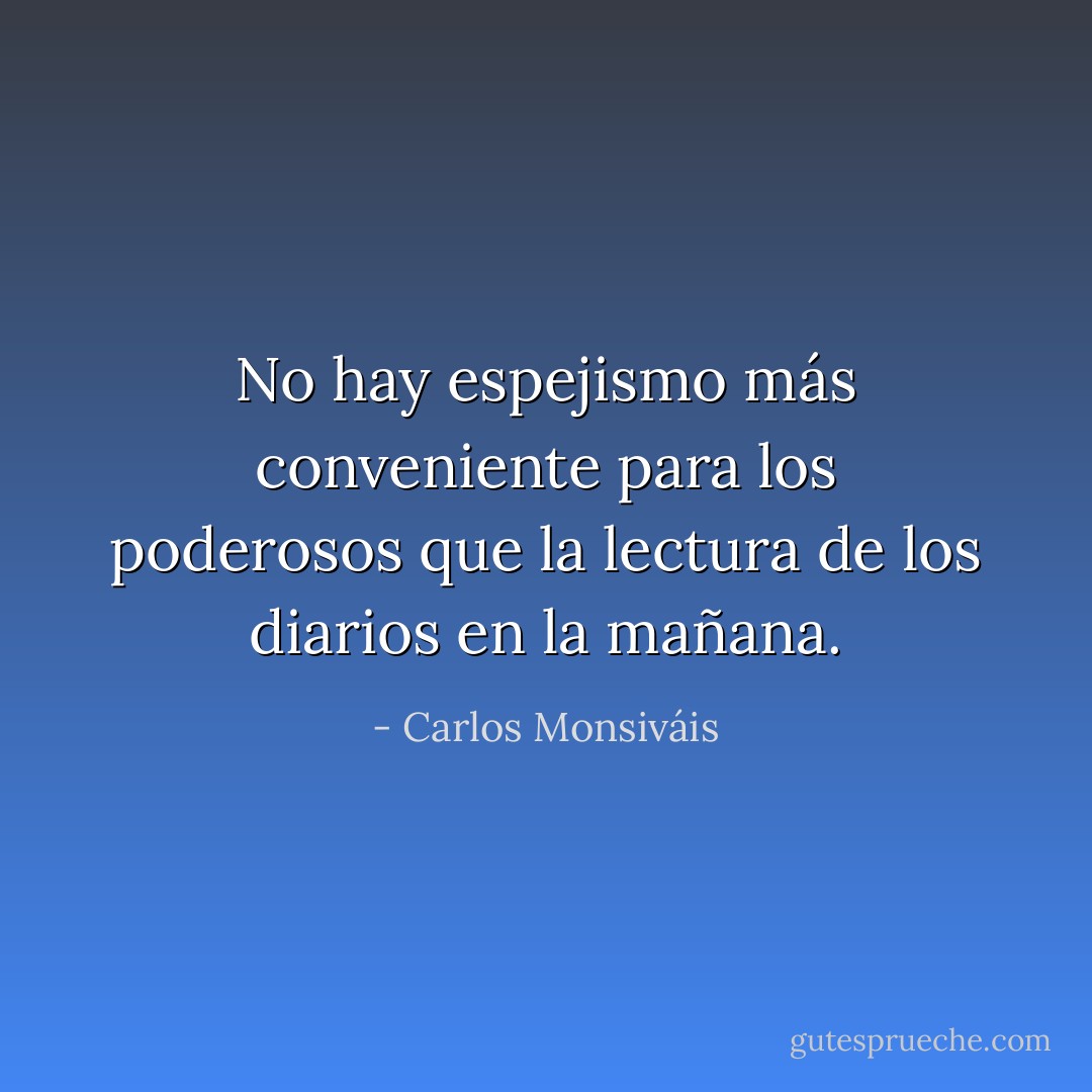 No hay espejismo más conveniente para los poderosos que la lectura de los diarios en la mañana. - Carlos Monsiváis
