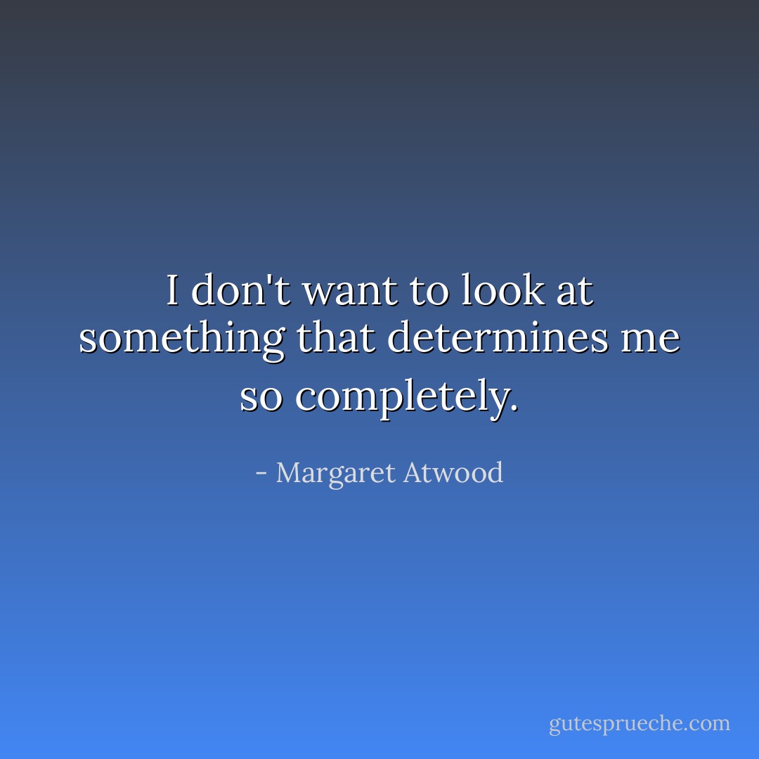 I don't want to look at something that determines me so completely. - Margaret Atwood