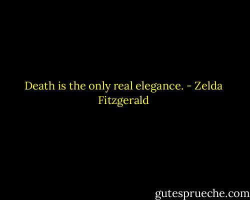 Death is the only real elegance. - Zelda Fitzgerald