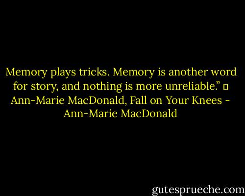 Memory plays tricks. Memory is another word for story, and nothing is more unreliable.”<br />― Ann-Marie MacDonald, Fall on Your Knees - Ann-Marie MacDonald