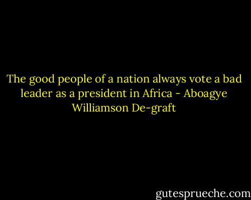The good people of a nation always vote a bad leader as a president in Africa - Aboagye Williamson De-graft