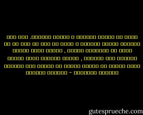 أشهد لك اليوم بالصبر و بطاقه التخفي. لقد كنت دائماً أجانب الصواب و أحزن من شيء لم يكن هو ما يدعو في الحقيقة للحزن , عندما تظهر امرأة الصدفة بعض خفائها , تخبيء الأكثر هولا لأنها تعرف مسبقا أن غباوة الرجل لم تعلمه الا هدهدات اليقين الوهميّ - واسيني الأعرج
