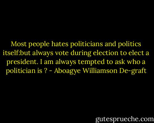 Most people hates politicians and politics itself:but always vote during election to elect a president. I am always tempted to ask who a politician is ? - Aboagye Williamson De-graft