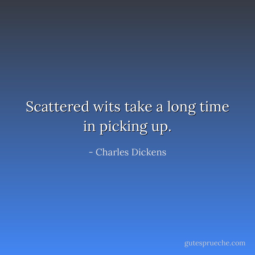 Scattered wits take a long time in picking up. - Charles Dickens
