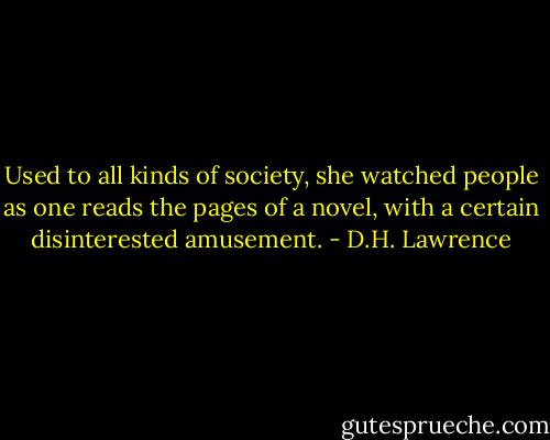 Used to all kinds of society, she watched people as one reads the pages of a novel, with a certain disinterested amusement. - D.H. Lawrence