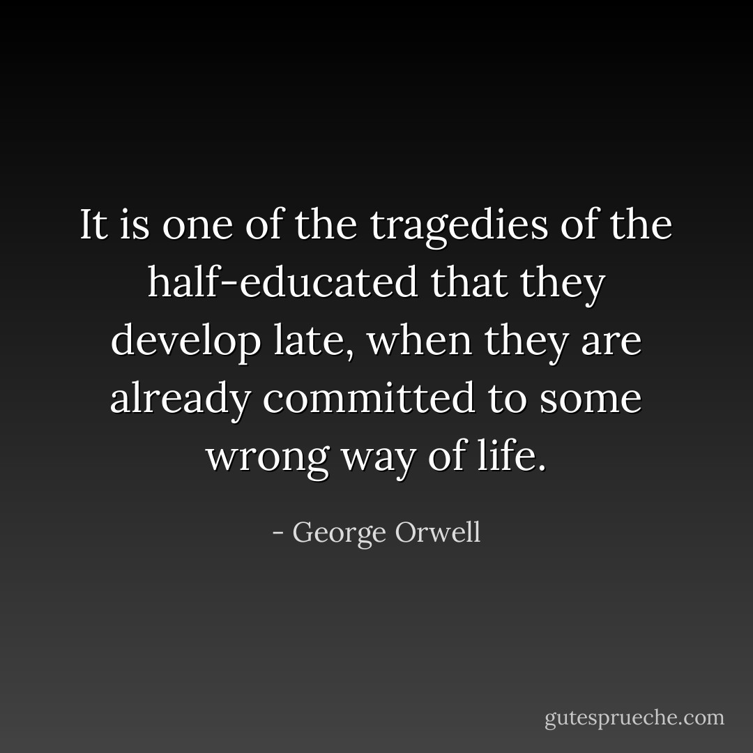 It is one of the tragedies of the half-educated that they develop late, when they are already committed to some wrong way of life. - George Orwell