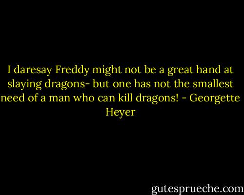 I daresay Freddy might not be a great hand at slaying dragons- but one has not the smallest need of a man who can kill dragons! - Georgette Heyer
